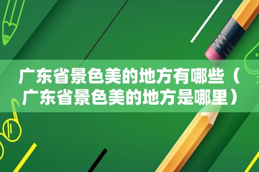 广东省景色美的地方有哪些（广东省景色美的地方是哪里）