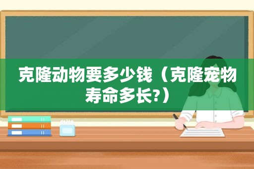 克隆动物要多少钱（克隆宠物寿命多长?）