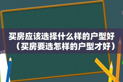 买房应该选择什么样的户型好（买房要选怎样的户型才好）