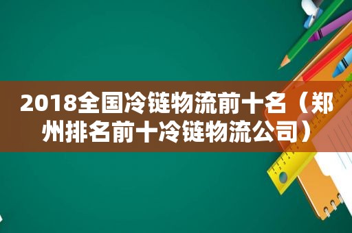 2018全国冷链物流前十名（郑州排名前十冷链物流公司）