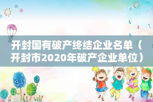 开封国有破产终结企业名单（开封市2020年破产企业单位）