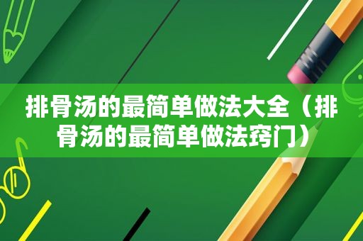 排骨汤的最简单做法大全（排骨汤的最简单做法窍门）