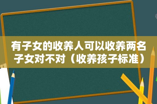 有子女的收养人可以收养两名子女对不对（收养孩子标准）