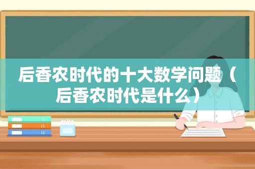 后香农时代的十大数学问题（后香农时代是什么）