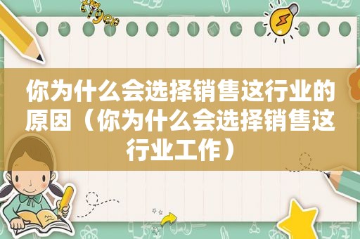 你为什么会选择销售这行业的原因（你为什么会选择销售这行业工作）