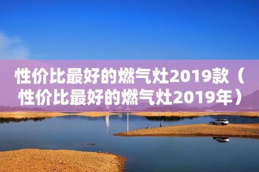 性价比最好的燃气灶2019款（性价比最好的燃气灶2019年）