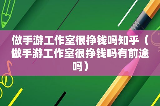 做手游工作室很挣钱吗知乎（做手游工作室很挣钱吗有前途吗）