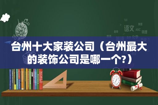 台州十大家装公司（台州最大的装饰公司是哪一个?）