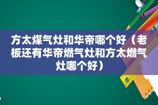 方太煤气灶和华帝哪个好（老板还有华帝燃气灶和方太燃气灶哪个好）