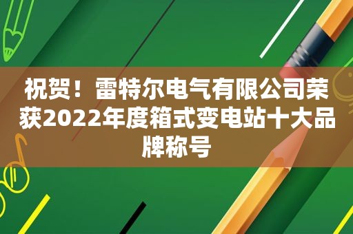 祝贺！雷特尔电气有限公司荣获2022年度箱式变电站十大品牌称号