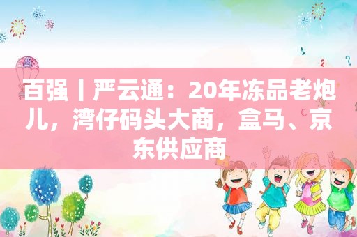 百强丨严云通：20年冻品老炮儿，湾仔码头大商，盒马、京东供应商