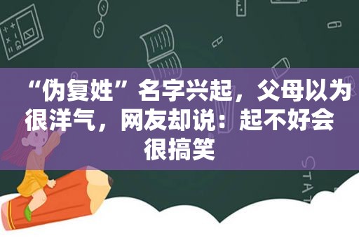 “伪复姓”名字兴起，父母以为很洋气，网友却说：起不好会很搞笑