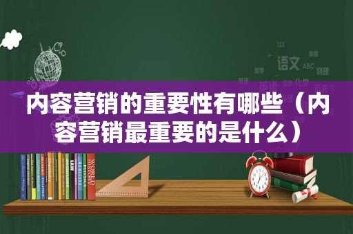 内容营销的重要性有哪些（内容营销最重要的是什么）