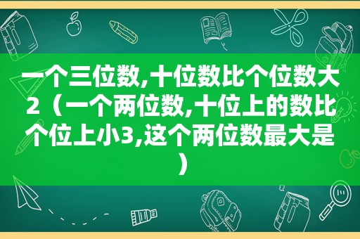 一个三位数,十位数比个位数大2（一个两位数,十位上的数比个位上小3,这个两位数最大是）