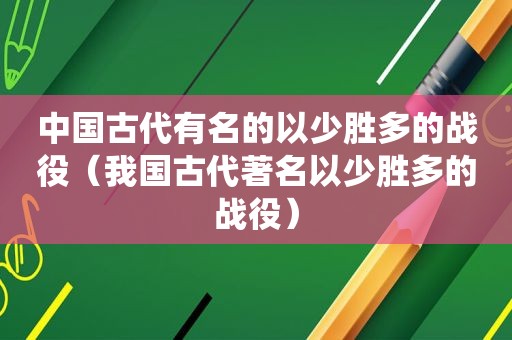 中国古代有名的以少胜多的战役（我国古代著名以少胜多的战役）