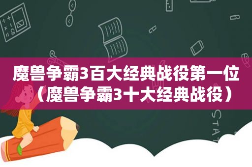 魔兽争霸3百大经典战役第一位（魔兽争霸3十大经典战役）