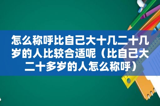 怎么称呼比自己大十几二十几岁的人比较合适呢（比自己大二十多岁的人怎么称呼）