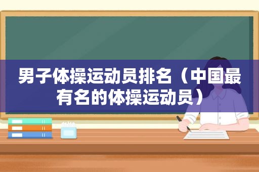 男子体操运动员排名（中国最有名的体操运动员）