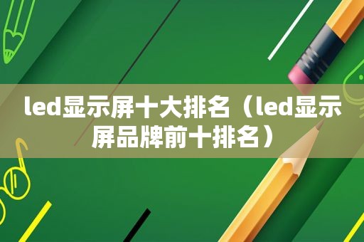 led显示屏十大排名（led显示屏品牌前十排名）