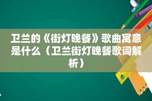 卫兰的《街灯晚餐》歌曲寓意是什么（卫兰街灯晚餐歌词解析）