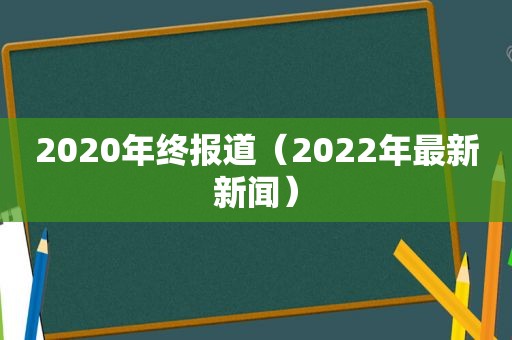 2020年终报道（2022年最新新闻）