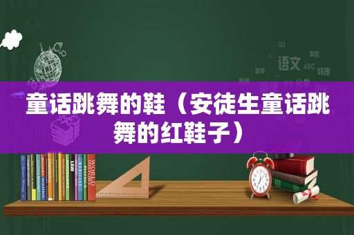 童话跳舞的鞋（安徒生童话跳舞的红鞋子）