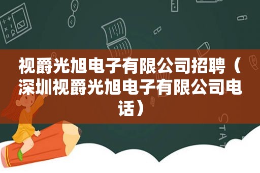 视爵光旭电子有限公司招聘（深圳视爵光旭电子有限公司电话）