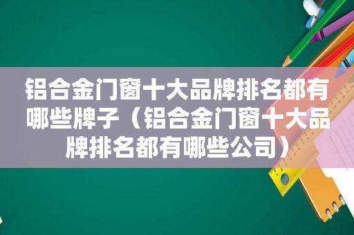 铝合金门窗十大品牌排名都有哪些牌子（铝合金门窗十大品牌排名都有哪些公司）