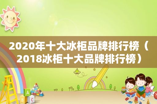 2020年十大冰柜品牌排行榜（2018冰柜十大品牌排行榜）