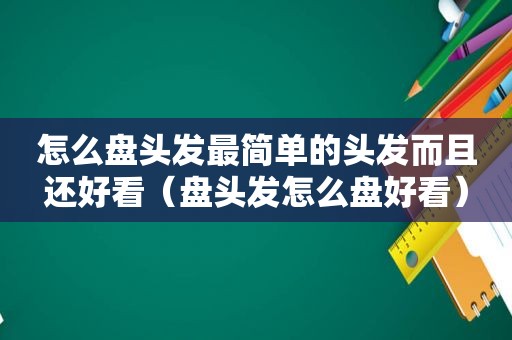 怎么盘头发最简单的头发而且还好看（盘头发怎么盘好看）