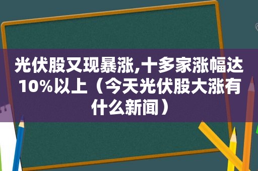 光伏股又现暴涨,十多家涨幅达10%以上（今天光伏股大涨有什么新闻）