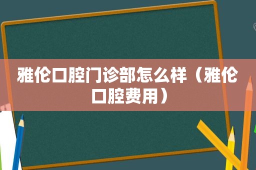 雅伦口腔门诊部怎么样（雅伦口腔费用）