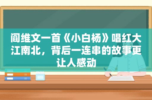 阎维文一首《小白杨》唱红大江南北，背后一连串的故事更让人感动