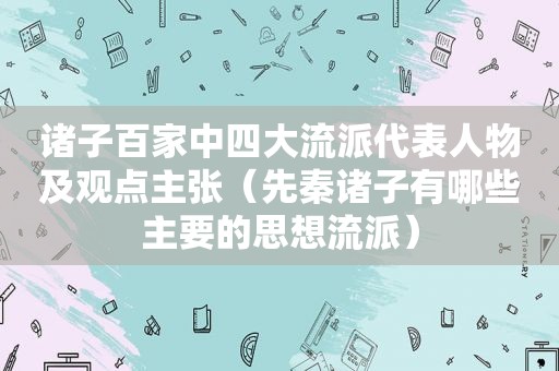 诸子百家中四大流派代表人物及观点主张（先秦诸子有哪些主要的思想流派）