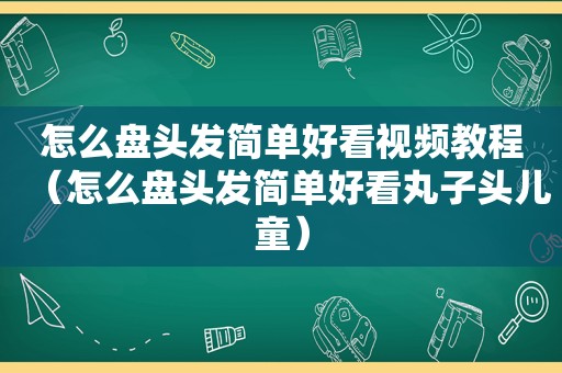 怎么盘头发简单好看视频教程（怎么盘头发简单好看丸子头儿童）