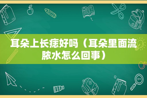 耳朵上长痣好吗（耳朵里面流脓水怎么回事）