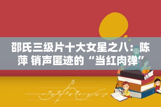 邵氏 *** 十大女星之八：陈萍 销声匿迹的“当红肉弹”