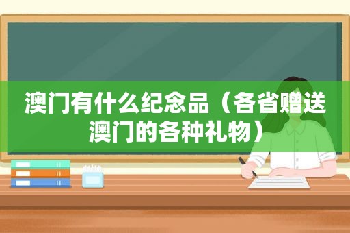 澳门有什么纪念品（各省赠送澳门的各种礼物）