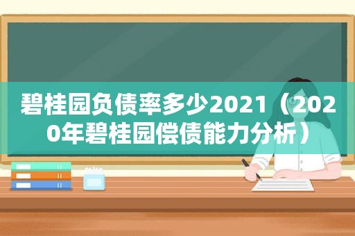 碧桂园负债率多少2021（2020年碧桂园偿债能力分析）