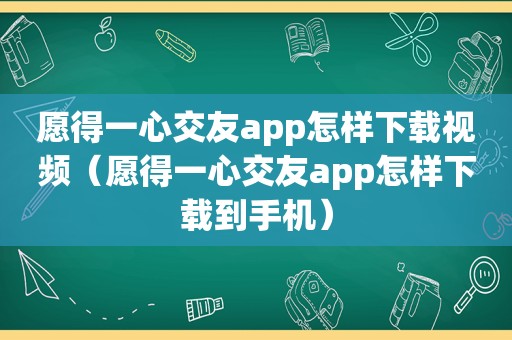 愿得一心交友app怎样下载视频（愿得一心交友app怎样下载到手机）