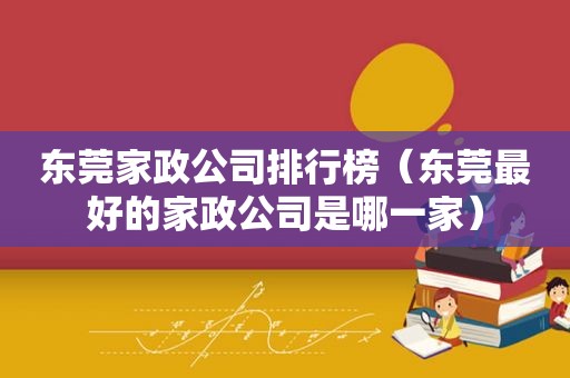 东莞家政公司排行榜（东莞最好的家政公司是哪一家）