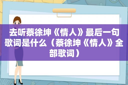 去听蔡徐坤《情人》最后一句歌词是什么（蔡徐坤《情人》全部歌词）