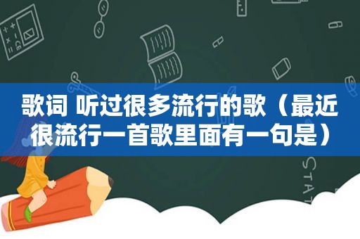 歌词 听过很多流行的歌（最近很流行一首歌里面有一句是）