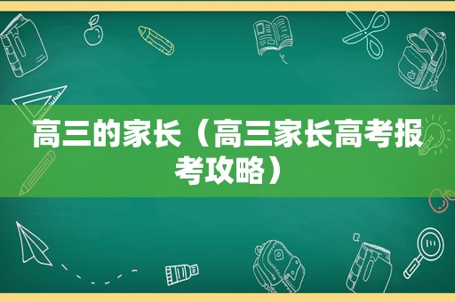 高三的家长（高三家长高考报考攻略）