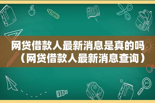 网贷借款人最新消息是真的吗（网贷借款人最新消息查询）