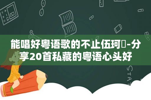 能唱好粤语歌的不止伍珂玥-分享20首私藏的粤语心头好