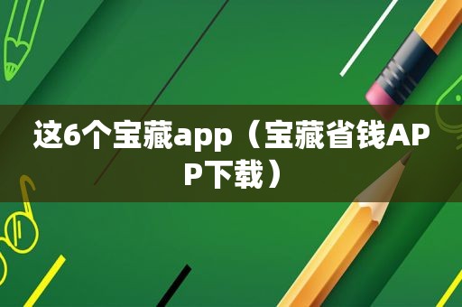 这6个宝藏app（宝藏省钱APP下载）