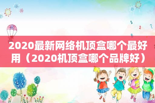 2020最新网络机顶盒哪个最好用（2020机顶盒哪个品牌好）