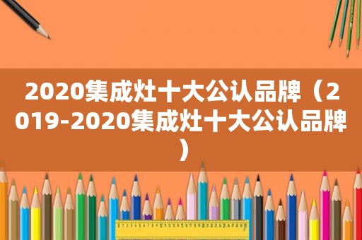 2020集成灶十大公认品牌（2019-2020集成灶十大公认品牌）