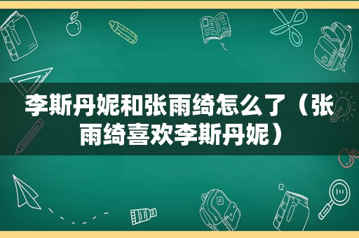 李斯丹妮和张雨绮怎么了（张雨绮喜欢李斯丹妮）